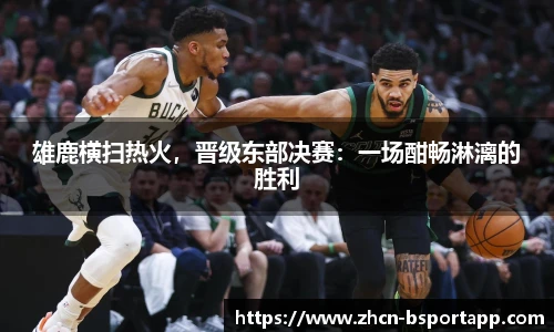 雄鹿横扫热火，晋级东部决赛：一场酣畅淋漓的胜利