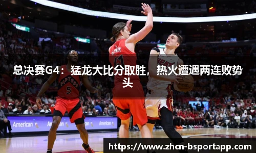 总决赛G4：猛龙大比分取胜，热火遭遇两连败势头