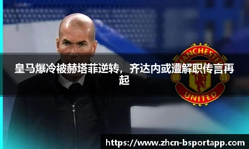 皇马爆冷被赫塔菲逆转，齐达内或遭解职传言再起