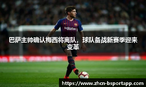 巴萨主帅确认梅西将离队，球队备战新赛季迎来变革