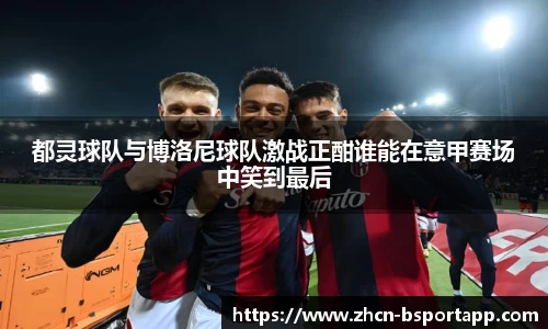 都灵球队与博洛尼球队激战正酣谁能在意甲赛场中笑到最后
