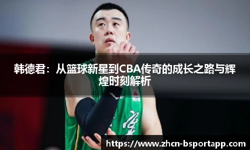 韩德君：从篮球新星到CBA传奇的成长之路与辉煌时刻解析