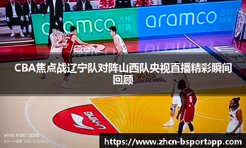CBA焦点战辽宁队对阵山西队央视直播精彩瞬间回顾