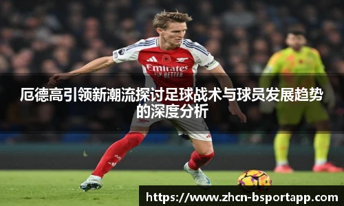 厄德高引领新潮流探讨足球战术与球员发展趋势的深度分析