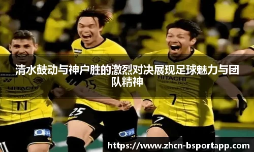 清水鼓动与神户胜的激烈对决展现足球魅力与团队精神