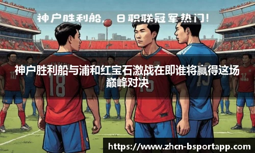 神户胜利船与浦和红宝石激战在即谁将赢得这场巅峰对决