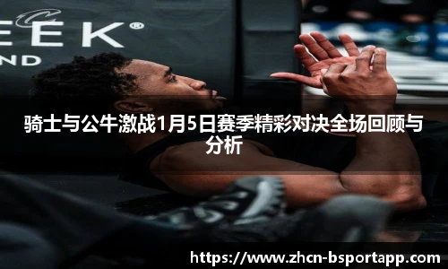 骑士与公牛激战1月5日赛季精彩对决全场回顾与分析