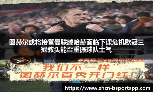 图赫尔或将接管曼联滕哈赫面临下课危机欧冠三冠教头能否重振球队士气